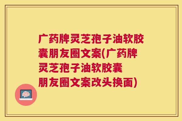 广药牌灵芝孢子油软胶囊朋友圈文案(广药牌灵芝孢子油软胶囊 朋友圈文案改头换面) 广药牌灵芝孢子油软胶囊朋友圈文案(广药牌灵芝孢子油软胶囊 朋友圈文案改头换面)
