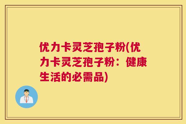 优力卡灵芝孢子粉(优力卡灵芝孢子粉:健康生活的必需品) 优力卡灵芝孢子粉(优力卡灵芝孢子粉:健康生活的必需品)