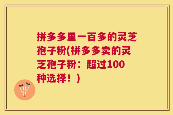 拼多多里一百多的灵芝孢子粉(拼多多卖的灵芝孢子粉:超过100种选择!) 拼多多里一百多的灵芝孢子粉(拼多多卖的灵芝孢子粉:超过100种选择!)