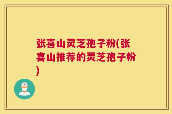 张喜山灵芝孢子粉(张喜山推荐的灵芝孢子粉) 张喜山灵芝孢子粉(张喜山推荐的灵芝孢子粉)