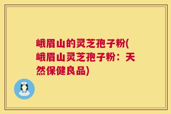 峨眉山的灵芝孢子粉(峨眉山灵芝孢子粉:天然保健良品) 峨眉山的灵芝孢子粉(峨眉山灵芝孢子粉:天然保健良品)