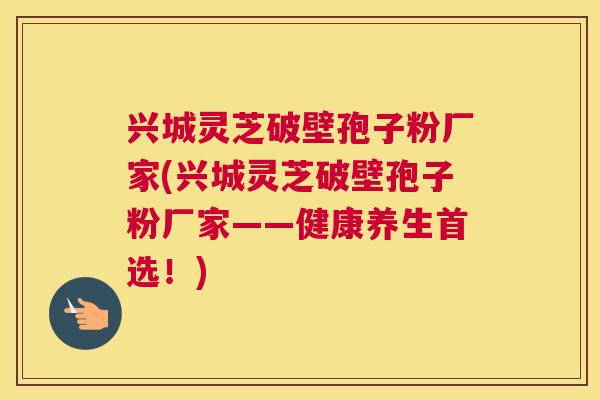 兴城灵芝破壁孢子粉厂家(兴城灵芝破壁孢子粉厂家——健康养生首选!) 兴城灵芝破壁孢子粉厂家(兴城灵芝破壁孢子粉厂家——健康养生首选!)