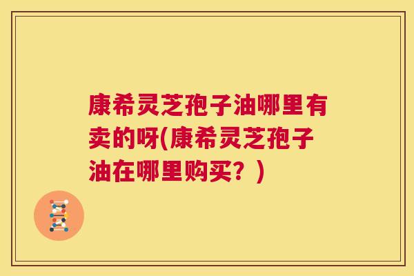 康希灵芝孢子油哪里有卖的呀(康希灵芝孢子油在哪里购买?) 康希灵芝孢子油哪里有卖的呀(康希灵芝孢子油在哪里购买?)
