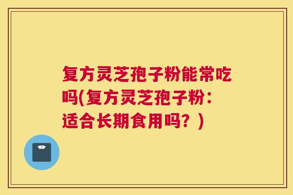 复方灵芝孢子粉能常吃吗(复方灵芝孢子粉:适合长期食用吗?) 复方灵芝孢子粉能常吃吗(复方灵芝孢子粉:适合长期食用吗?)
