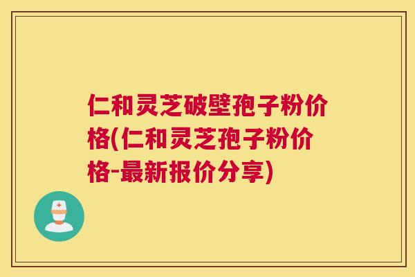 仁和灵芝破壁孢子粉价格(仁和灵芝孢子粉价格-最新报价分享) 仁和灵芝破壁孢子粉价格(仁和灵芝孢子粉价格-最新报价分享)