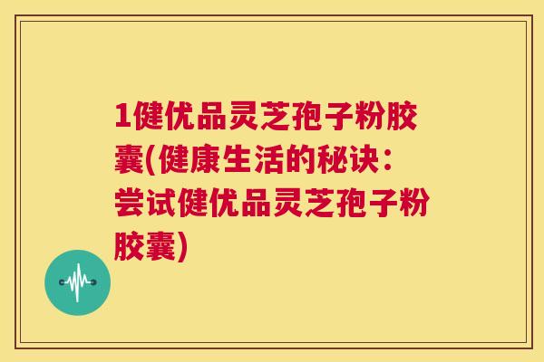 1健优品灵芝孢子粉胶囊(健康生活的秘诀:尝试健优品灵芝孢子粉胶囊) 1健优品灵芝孢子粉胶囊(健康生活的秘诀:尝试健优品灵芝孢子粉胶囊)