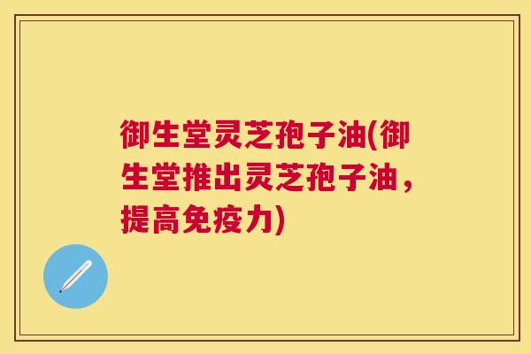 御生堂灵芝孢子油(御生堂推出灵芝孢子油,提高免疫力) 御生堂灵芝孢子油(御生堂推出灵芝孢子油,提高免疫力)