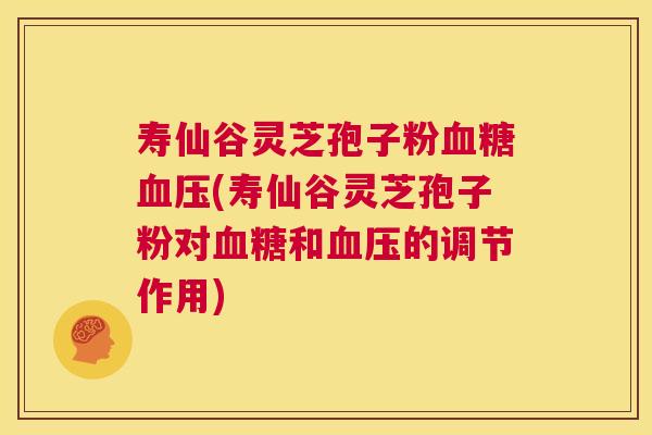 寿仙谷灵芝孢子粉血糖血压(寿仙谷灵芝孢子粉对血糖和血压的调节作用) 寿仙谷灵芝孢子粉血糖血压(寿仙谷灵芝孢子粉对血糖和血压的调节作用)