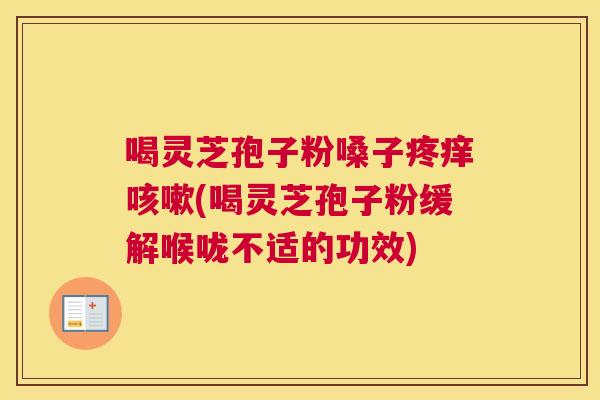 喝灵芝孢子粉嗓子疼痒咳嗽(喝灵芝孢子粉缓解喉咙不适的功效) 喝灵芝孢子粉嗓子疼痒咳嗽(喝灵芝孢子粉缓解喉咙不适的功效)