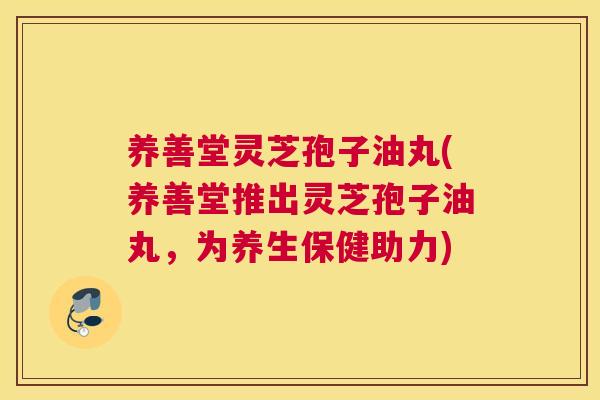 养善堂灵芝孢子油丸(养善堂推出灵芝孢子油丸,为养生保健助力) 养善堂灵芝孢子油丸(养善堂推出灵芝孢子油丸,为养生保健助力)