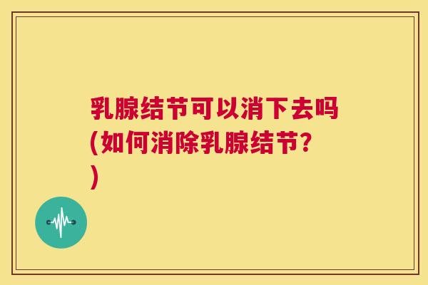 乳腺结节可以消下去吗(如何消除乳腺结节?) 乳腺结节可以消下去吗(如何消除乳腺结节?)