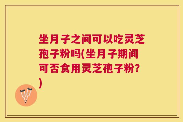 坐月子之间可以吃灵芝孢子粉吗(坐月子期间可否食用灵芝孢子粉?) 坐月子之间可以吃灵芝孢子粉吗(坐月子期间可否食用灵芝孢子粉?)