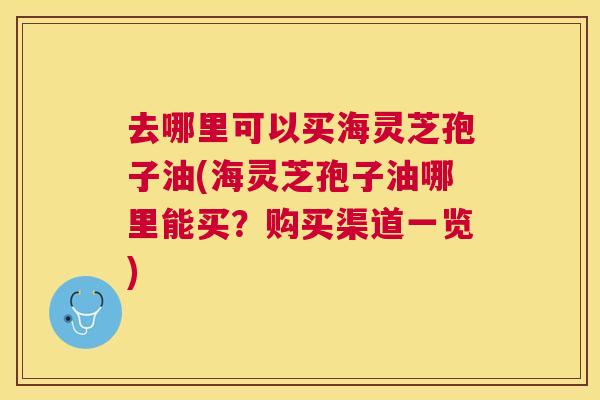 去哪里可以买海灵芝孢子油(海灵芝孢子油哪里能买?购买渠道一览) 去哪里可以买海灵芝孢子油(海灵芝孢子油哪里能买?购买渠道一览)