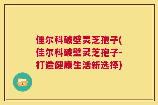 佳尔科破壁灵芝孢子(佳尔科破壁灵芝孢子-打造健康生活新选择) 佳尔科破壁灵芝孢子(佳尔科破壁灵芝孢子-打造健康生活新选择)