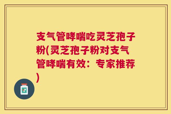 支气管哮喘吃灵芝孢子粉(灵芝孢子粉对支气管哮喘有效:专家推荐) 支气管哮喘吃灵芝孢子粉(灵芝孢子粉对支气管哮喘有效:专家推荐)