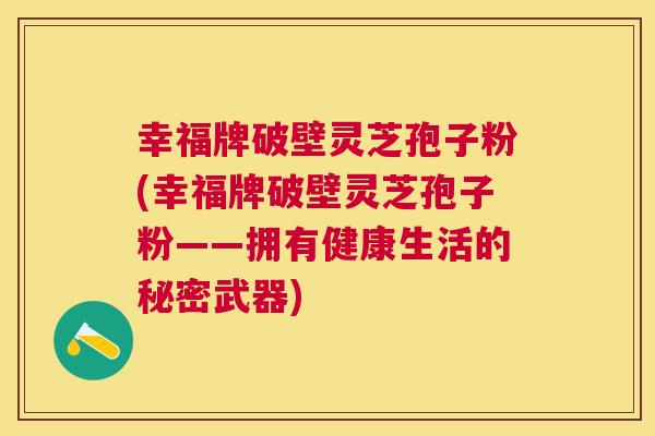 幸福牌破壁灵芝孢子粉(幸福牌破壁灵芝孢子粉——拥有健康生活的秘密武器) 幸福牌破壁灵芝孢子粉(幸福牌破壁灵芝孢子粉——拥有健康生活的秘密武器)
