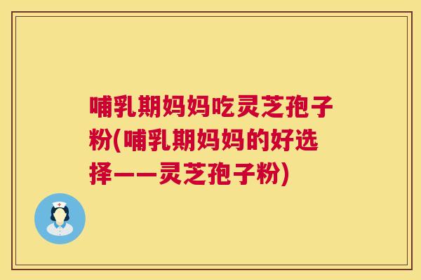 哺乳期妈妈吃灵芝孢子粉(哺乳期妈妈的好选择——灵芝孢子粉) 哺乳期妈妈吃灵芝孢子粉(哺乳期妈妈的好选择——灵芝孢子粉)