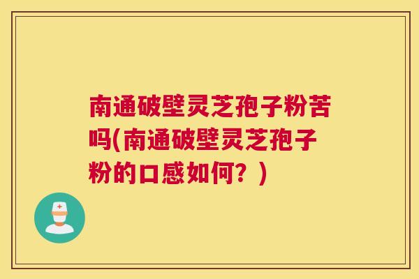 南通破壁灵芝孢子粉苦吗(南通破壁灵芝孢子粉的口感如何?) 南通破壁灵芝孢子粉苦吗(南通破壁灵芝孢子粉的口感如何?)