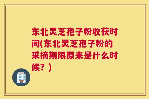 东北灵芝孢子粉收获时间(东北灵芝孢子粉的采摘期限原来是什么时候?) 东北灵芝孢子粉收获时间(东北灵芝孢子粉的采摘期限原来是什么时候?)