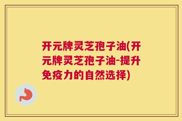 开元牌灵芝孢子油(开元牌灵芝孢子油-提升免疫力的自然选择) 开元牌灵芝孢子油(开元牌灵芝孢子油-提升免疫力的自然选择)
