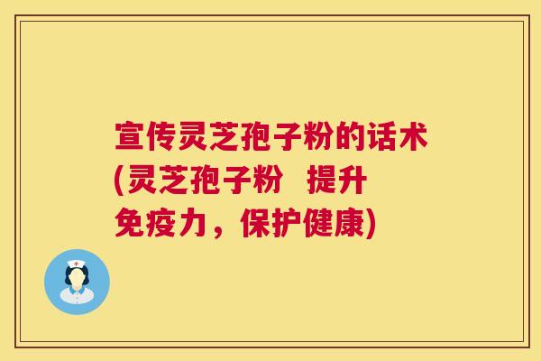 宣传灵芝孢子粉的话术(灵芝孢子粉 提升免疫力,保护健康) 宣传灵芝孢子粉的话术(灵芝孢子粉 提升免疫力,保护健康)