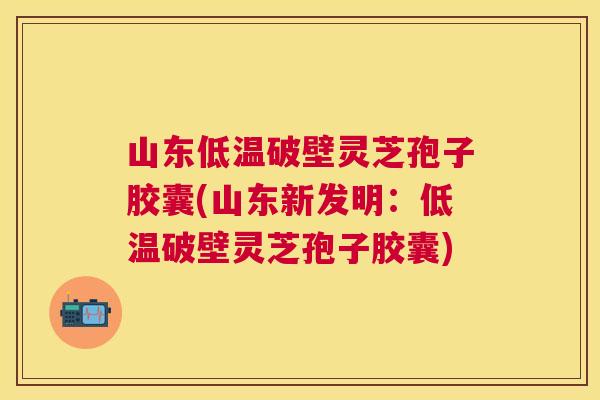 山东低温破壁灵芝孢子胶囊(山东新发明:低温破壁灵芝孢子胶囊) 山东低温破壁灵芝孢子胶囊(山东新发明:低温破壁灵芝孢子胶囊)