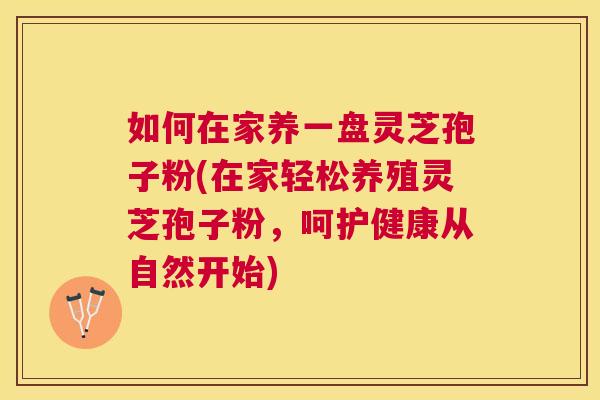 如何在家养一盘灵芝孢子粉(在家轻松养殖灵芝孢子粉,呵护健康从自然开始) 如何在家养一盘灵芝孢子粉(在家轻松养殖灵芝孢子粉,呵护健康从自然开始)