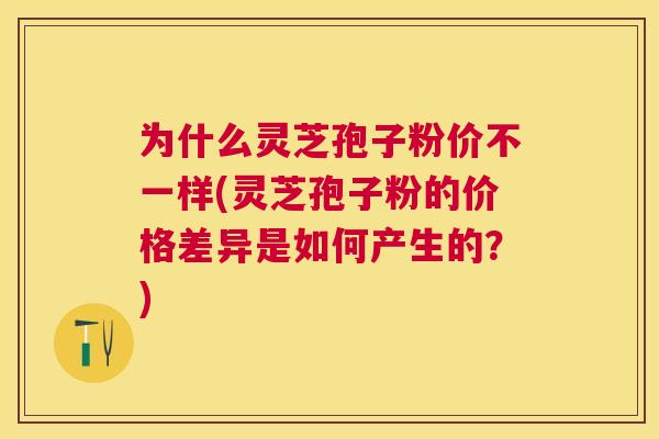 为什么灵芝孢子粉价不一样(灵芝孢子粉的价格差异是如何产生的?) 为什么灵芝孢子粉价不一样(灵芝孢子粉的价格差异是如何产生的?)