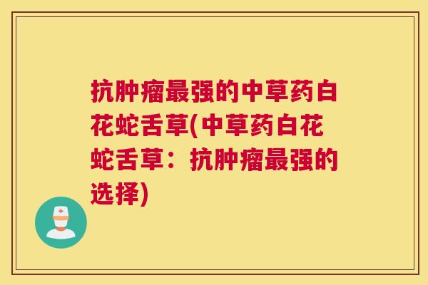 抗肿瘤最强的中草药白花蛇舌草(中草药白花蛇舌草:抗肿瘤最强的选择) 抗肿瘤最强的中草药白花蛇舌草(中草药白花蛇舌草:抗肿瘤最强的选择)