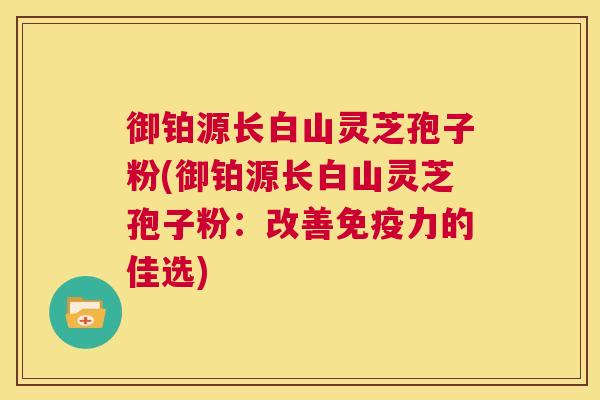 御铂源长白山灵芝孢子粉(御铂源长白山灵芝孢子粉:改善免疫力的佳选) 御铂源长白山灵芝孢子粉(御铂源长白山灵芝孢子粉:改善免疫力的佳选)