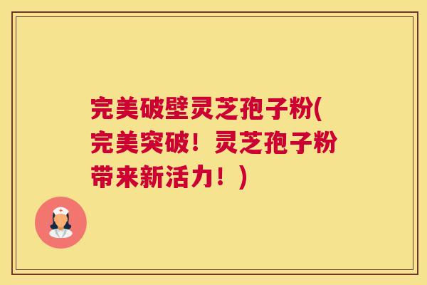 完美破壁灵芝孢子粉(完美突破!灵芝孢子粉带来新活力!) 完美破壁灵芝孢子粉(完美突破!灵芝孢子粉带来新活力!)
