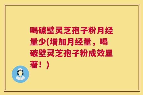 喝破壁灵芝孢子粉月经量少(增加月经量,喝破壁灵芝孢子粉成效显著!) 喝破壁灵芝孢子粉月经量少(增加月经量,喝破壁灵芝孢子粉成效显著!)