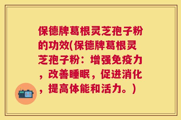 保德牌葛根灵芝孢子粉的功效(保德牌葛根灵芝孢子粉:增强免疫力,改善睡眠,促进消化,提高体能和活力。) 保德牌葛根灵芝孢子粉的功效(保德牌葛根灵芝孢子粉:增强免疫力,改善睡眠,促进消化,提高体能和活力。)