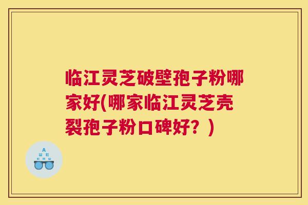 临江灵芝破壁孢子粉哪家好(哪家临江灵芝壳裂孢子粉口碑好?) 临江灵芝破壁孢子粉哪家好(哪家临江灵芝壳裂孢子粉口碑好?)