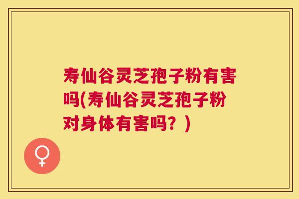 寿仙谷灵芝孢子粉有害吗(寿仙谷灵芝孢子粉对身体有害吗?) 寿仙谷灵芝孢子粉有害吗(寿仙谷灵芝孢子粉对身体有害吗?)