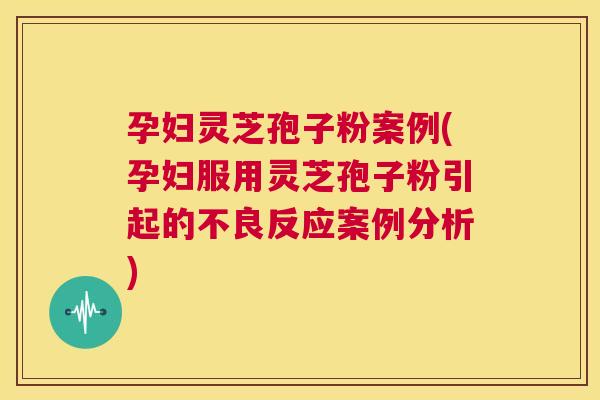 孕妇灵芝孢子粉案例(孕妇服用灵芝孢子粉引起的不良反应案例分析) 孕妇灵芝孢子粉案例(孕妇服用灵芝孢子粉引起的不良反应案例分析)