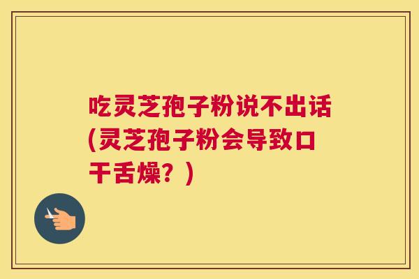 吃灵芝孢子粉说不出话(灵芝孢子粉会导致口干舌燥?) 吃灵芝孢子粉说不出话(灵芝孢子粉会导致口干舌燥?)
