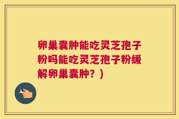 卵巢囊肿能吃灵芝孢子粉吗能吃灵芝孢子粉缓解卵巢囊肿?) 卵巢囊肿能吃灵芝孢子粉吗能吃灵芝孢子粉缓解卵巢囊肿?)