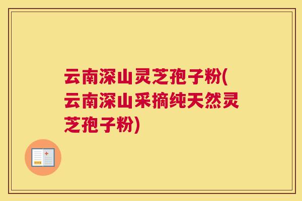 云南深山灵芝孢子粉(云南深山采摘纯天然灵芝孢子粉) 云南深山灵芝孢子粉(云南深山采摘纯天然灵芝孢子粉)