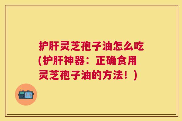 护肝灵芝孢子油怎么吃(护肝神器:正确食用灵芝孢子油的方法!) 护肝灵芝孢子油怎么吃(护肝神器:正确食用灵芝孢子油的方法!)