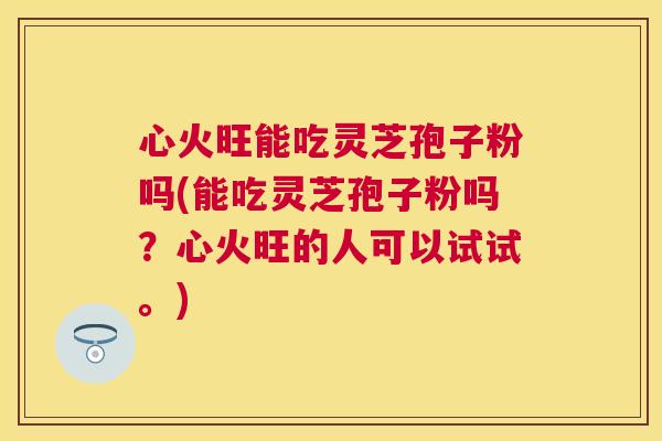 心火旺能吃灵芝孢子粉吗(能吃灵芝孢子粉吗?心火旺的人可以试试。) 心火旺能吃灵芝孢子粉吗(能吃灵芝孢子粉吗?心火旺的人可以试试。)