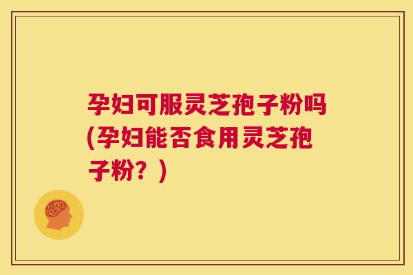 孕妇可服灵芝孢子粉吗(孕妇能否食用灵芝孢子粉?) 孕妇可服灵芝孢子粉吗(孕妇能否食用灵芝孢子粉?)