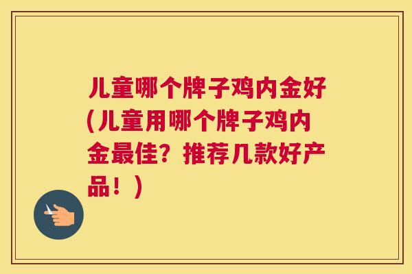 儿童哪个牌子鸡内金好(儿童用哪个牌子鸡内金最佳?推荐几款好产品!) 儿童哪个牌子鸡内金好(儿童用哪个牌子鸡内金最佳?推荐几款好产品!)