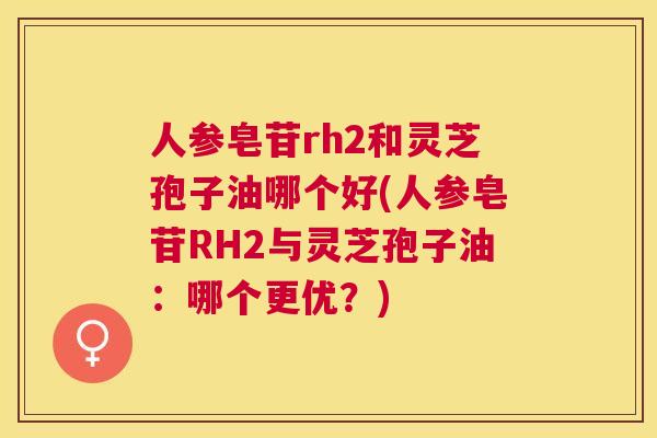 人参皂苷rh2和灵芝孢子油哪个好(人参皂苷RH2与灵芝孢子油:哪个更优?) 人参皂苷rh2和灵芝孢子油哪个好(人参皂苷RH2与灵芝孢子油:哪个更优?)