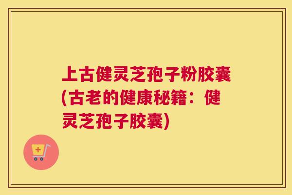 上古健灵芝孢子粉胶囊(古老的健康秘籍:健灵芝孢子胶囊) 上古健灵芝孢子粉胶囊(古老的健康秘籍:健灵芝孢子胶囊)