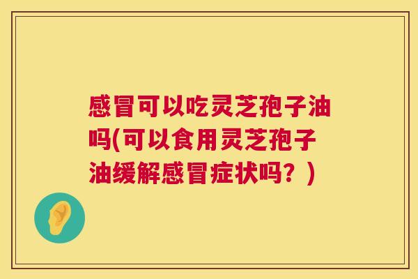 感冒可以吃灵芝孢子油吗(可以食用灵芝孢子油缓解感冒症状吗?) 感冒可以吃灵芝孢子油吗(可以食用灵芝孢子油缓解感冒症状吗?)
