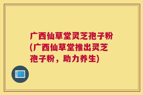 广西仙草堂灵芝孢子粉(广西仙草堂推出灵芝孢子粉,助力养生) 广西仙草堂灵芝孢子粉(广西仙草堂推出灵芝孢子粉,助力养生)