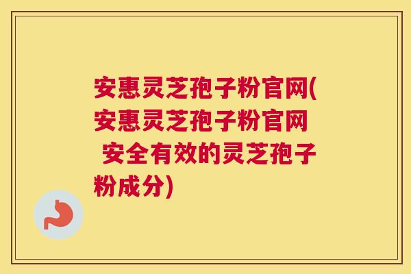 安惠灵芝孢子粉官网(安惠灵芝孢子粉官网 安全有效的灵芝孢子粉成分) 安惠灵芝孢子粉官网(安惠灵芝孢子粉官网 安全有效的灵芝孢子粉成分)