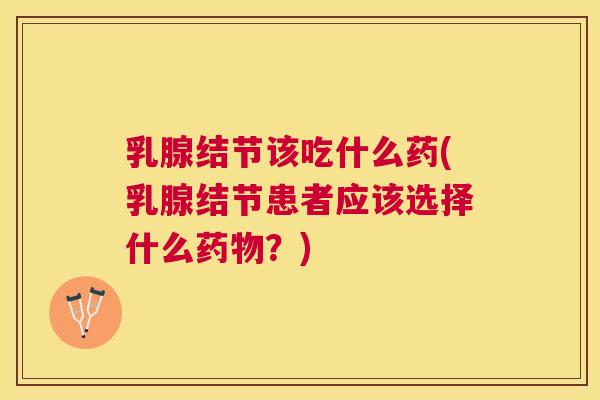 乳腺结节该吃什么药(乳腺结节患者应该选择什么药物?) 乳腺结节该吃什么药(乳腺结节患者应该选择什么药物?)