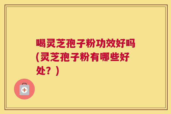 喝灵芝孢子粉功效好吗(灵芝孢子粉有哪些好处?) 喝灵芝孢子粉功效好吗(灵芝孢子粉有哪些好处?)